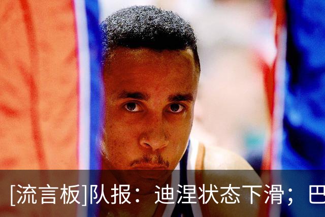 [流言板]队报：迪涅状态下滑；巴黎需戈茨/费兰/阿克利乌什能站出来